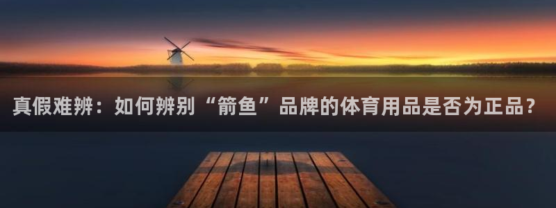 海南米兰体育官网下载：真假难辨：如何辨别“箭鱼”品牌的体育用