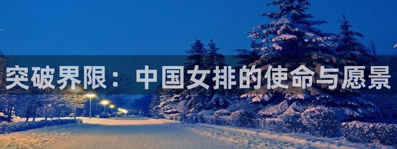 米兰体育官网下载平台注册流程视频：突破界限：中国女排
