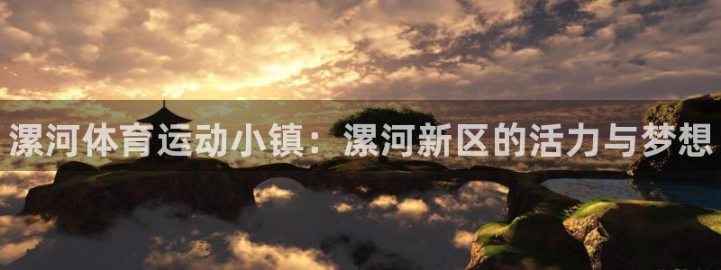 米兰体育官网下载：漯河体育运动小镇：漯河新区的活力与