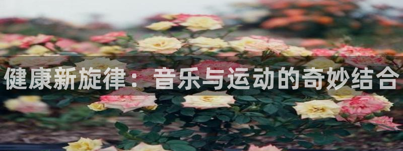 米兰体育官网下载平台假的吗是真的吗：健康新旋律：音乐与运动的