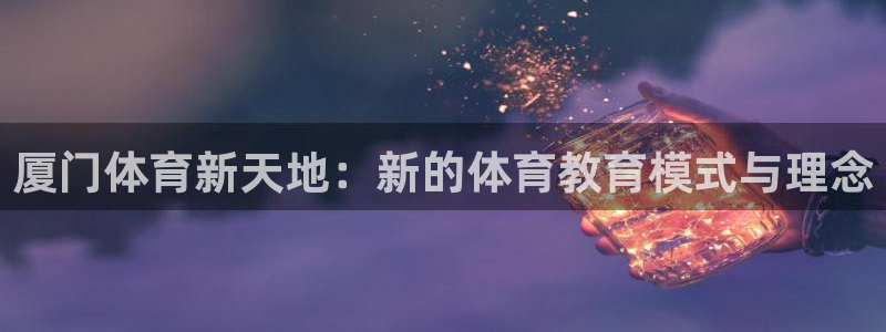 米兰体育官网下载是干嘛的公司：厦门体育新天地：新的体育教育模