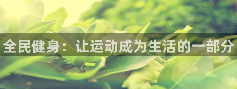 米兰体育官网下载注册：全民健身：让运动成为生活的一部分