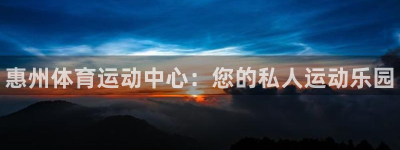 米兰体育官方正版app集团简介：惠州体育运动中心：您