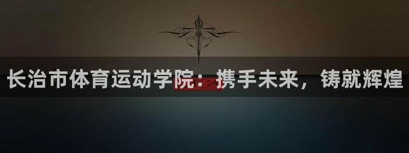 米兰体育官方平台体育：长治市体育运动学院：携手未来，