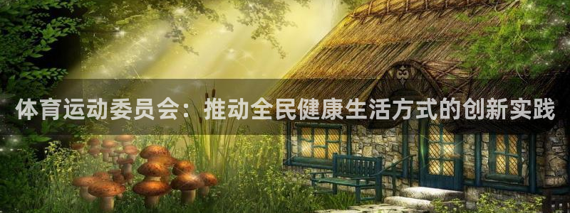 米兰体育官方正版app五金厂：体育运动委员会：推动全民健康生