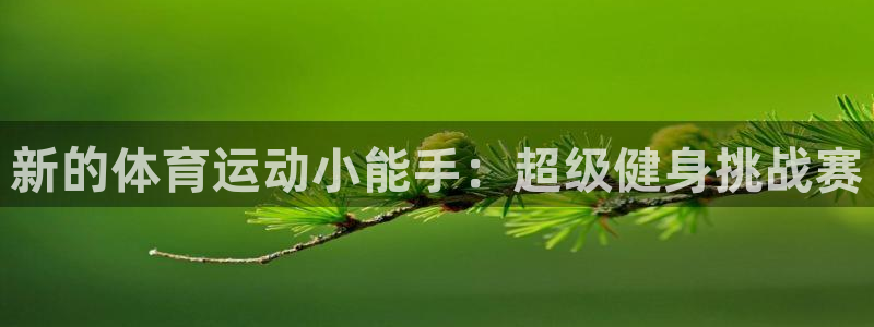 米兰体育官网下载平台假的吗是真的吗吗：新的体育运动小能手：超